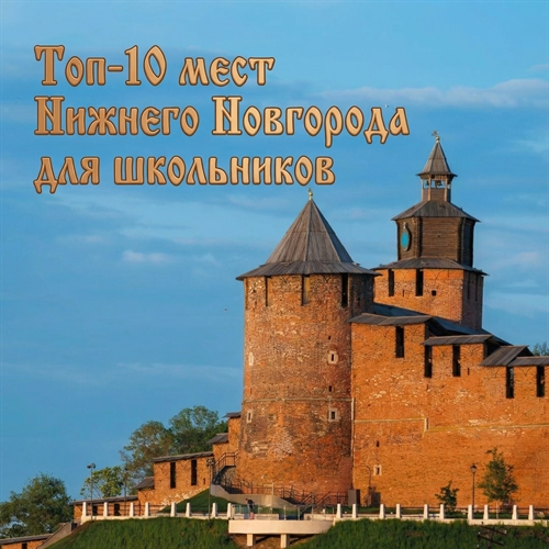 Топ-10 достопримечательностей Нижнего Новгорода для школьных экскурсий