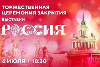 Приглашаем на торжественную церемонию закрытия Выставки "Россия" 6 июля 